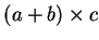 $(a +
b) \times c$